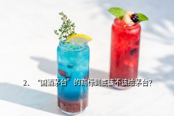 2、“國(guó)酒茅臺(tái)”的商標(biāo)到底該不該給茅臺(tái)？