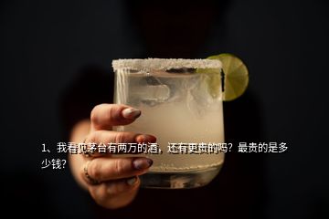 1、我看見茅臺(tái)有兩萬的酒，還有更貴的嗎？最貴的是多少錢？