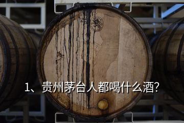 1、貴州茅臺(tái)人都喝什么酒？