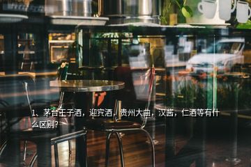 1、茅臺王子酒，迎賓酒，貴州大曲，漢醬，仁酒等有什么區(qū)別？