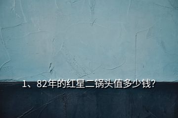 1、82年的紅星二鍋頭值多少錢？