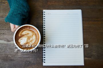 1、“國(guó)酒茅臺(tái)”商標(biāo)為什么被停用？是因?yàn)橛昧恕皣?guó)酒”這兩個(gè)字嗎？