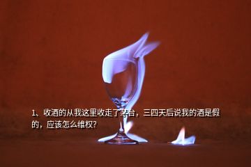 1、收酒的從我這里收走了茅臺(tái)，三四天后說(shuō)我的酒是假的，應(yīng)該怎么維權(quán)？