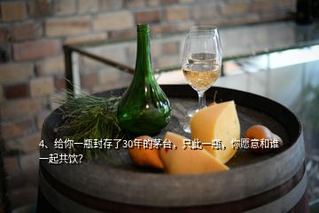 4、給你一瓶封存了30年的茅臺，只此一瓶，你愿意和誰一起共飲？