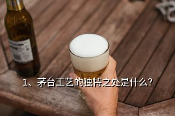 1、茅臺工藝的獨特之處是什么？