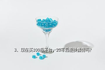 3、現在買100瓶茅臺，20年后能換套房嗎？