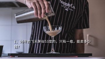 1、96年的飛天茅臺(tái)53度的，只有一瓶，能賣多少錢？