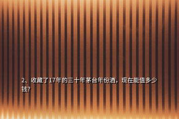 2、收藏了17年的三十年茅臺年份酒，現(xiàn)在能值多少錢？