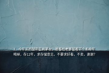 3、今年買的鼠年生肖茅臺(tái)，準(zhǔn)備給老爹留著下個(gè)本命年喝掉，存12年，求存儲(chǔ)意見，不要求好看，不賣，謝謝？