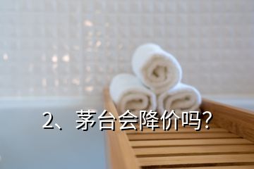 2、茅臺(tái)會(huì)降價(jià)嗎？