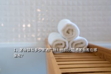 1、茅臺(tái)鎮(zhèn)有多少家酒廠呀？他們比國(guó)酒茅臺(tái)差在哪里呢？