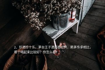 2、珍酒珍十五、茅臺王子酒醬香經(jīng)典、賴茅傳承相比，哪個喝起來比較好？你怎么看？