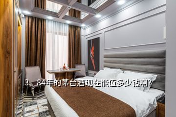 3、84年的茅臺酒現(xiàn)在能值多少錢??？