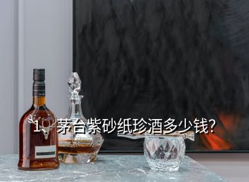 1、茅臺紫砂紙珍酒多少錢？