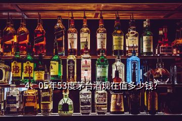 4、05年53度茅臺(tái)酒現(xiàn)在值多少錢？