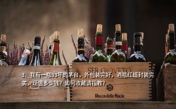 3、我有一瓶93年的茅臺(tái)，外包裝完好，酒瓶紅蠟封裝完美，現(xiàn)值多少錢(qián)？如何收藏請(qǐng)指教？