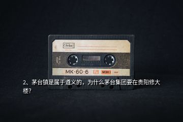 2、茅臺(tái)鎮(zhèn)是屬于遵義的，為什么茅臺(tái)集團(tuán)要在貴陽修大樓？