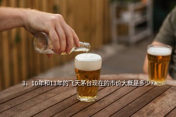 3、10年和13年的飛天茅臺(tái)現(xiàn)在的市價(jià)大概是多少？