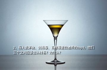 2、有人說茅臺(tái)、劍南春、五糧液是白酒界的top3，他們?nèi)齻€(gè)之間應(yīng)該怎么排名？為什么？