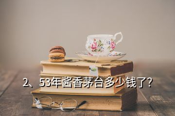 2、53年醬香茅臺多少錢了？