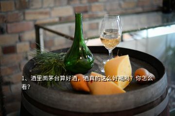 1、酒里面茅臺算好酒，酒真的這么好喝嗎？你怎么看？