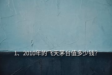 1、2010年的飛天茅臺值多少錢？