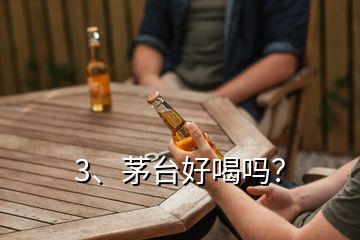 3、茅臺好喝嗎？