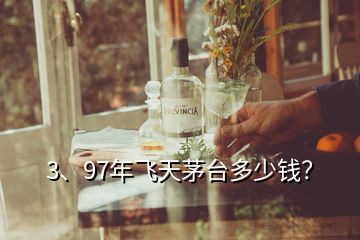 3、97年飛天茅臺多少錢？