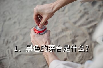 1、黑色的茅臺是什么？