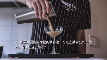 2、如果需要購買大批的茅臺酒，可以去茅臺公司自提嗎？有哪些注意事項(xiàng)？