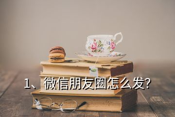 1、微信朋友圈怎么發(fā)？