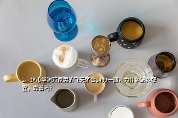 2、超市華潤萬家賣的飛天茅臺(tái)1499一瓶，為什么這么便宜，靠譜嗎？