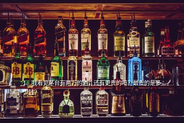 1、我看見(jiàn)茅臺(tái)有兩萬(wàn)的酒，還有更貴的嗎？最貴的是多少錢(qián)？