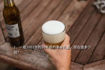 1、一瓶2002年的30年陳的茅臺(tái)禮盒，現(xiàn)在值多少錢？