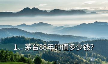 1、茅臺88年的值多少錢？