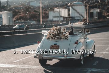 2、1985年這茅臺(tái)值多少錢，請(qǐng)大家賜教？