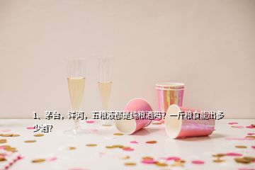 1、茅臺(tái)，洋河，五糧液都是純糧酒嗎？一斤糧食能出多少酒？