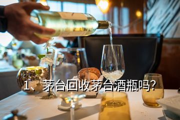 1、茅臺回收茅臺酒瓶嗎？