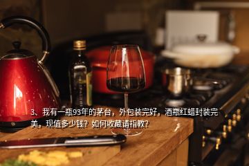 3、我有一瓶93年的茅臺(tái)，外包裝完好，酒瓶紅蠟封裝完美，現(xiàn)值多少錢？如何收藏請指教？