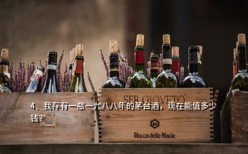 4、我存有一瓶一九八八年的茅臺(tái)酒，現(xiàn)在能值多少錢？