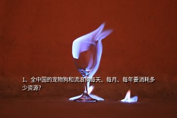 1、全中國(guó)的寵物狗和流浪狗每天、每月、每年要消耗多少資源？