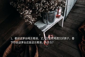 1、都說送茅臺喝五糧液，丈人又喜歡喝酒又好面子，春節(jié)你會送茅臺還是送五糧液，為什么？