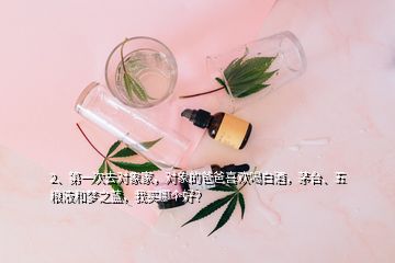 2、第一次去對象家，對象的爸爸喜歡喝白酒，茅臺、五糧液和夢之藍，我買哪個好？