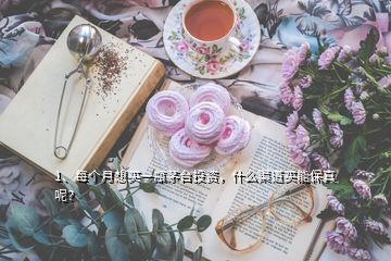 1、每個(gè)月想買一瓶茅臺(tái)投資，什么渠道買能保真呢？