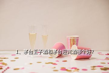 1、茅臺(tái)王子酒和茅臺(tái)迎賓酒哪個(gè)好？