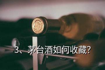 3、茅臺酒如何收藏？