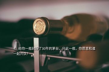 4、給你一瓶封存了30年的茅臺(tái)，只此一瓶，你愿意和誰(shuí)一起共飲？