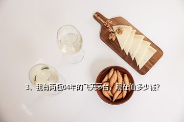 3、我有兩瓶04年的飛天茅臺，現(xiàn)在值多少錢？