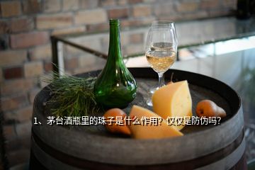 1、茅臺酒瓶里的珠子是什么作用？僅僅是防偽嗎？