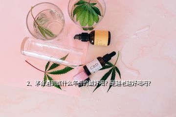 2、茅臺酒到底什么年份的最好喝？是越老越好喝嗎？